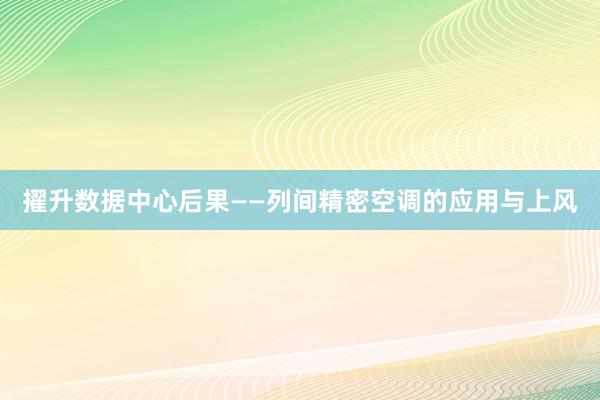 擢升数据中心后果——列间精密空调的应用与上风