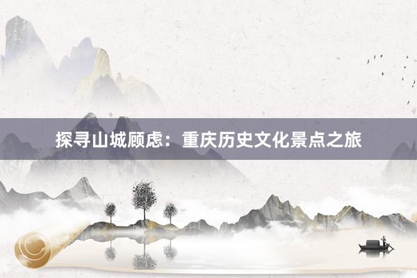 探寻山城顾虑：重庆历史文化景点之旅